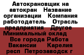 Автокрановщик на автокран › Название организации ­ Компания-работодатель › Отрасль предприятия ­ Другое › Минимальный оклад ­ 1 - Все города Работа » Вакансии   . Карелия респ.,Петрозаводск г.